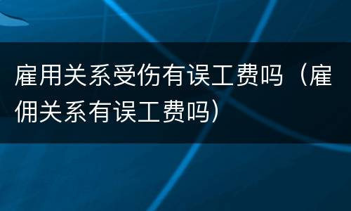 雇用关系受伤有误工费吗(雇佣关系有误工费吗)