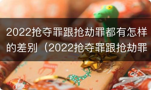2022抢夺罪跟抢劫罪都有怎样的差别（2022抢夺罪跟抢劫罪都有怎样的差别呢）