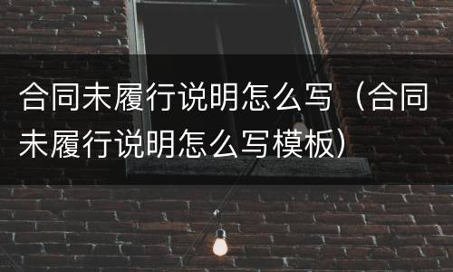 合同未履行说明怎么写（合同未履行说明怎么写模板）