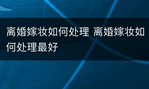 离婚嫁妆如何处理 离婚嫁妆如何处理最好