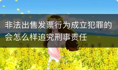 非法出售发票行为成立犯罪的会怎么样追究刑事责任