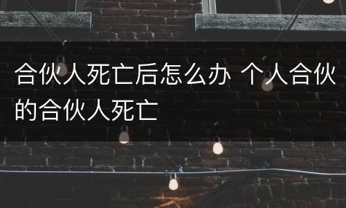 合伙人死亡后怎么办 个人合伙的合伙人死亡