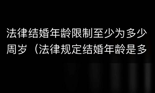 法律结婚年龄限制至少为多少周岁（法律规定结婚年龄是多少岁呀）