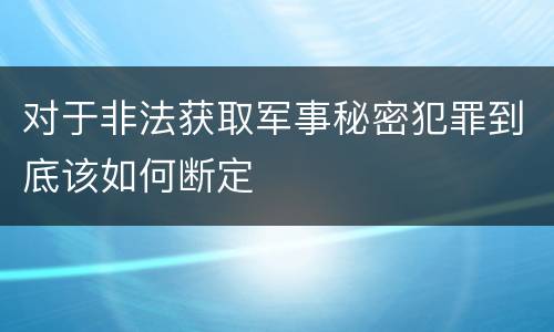 对于非法获取军事秘密犯罪到底该如何断定