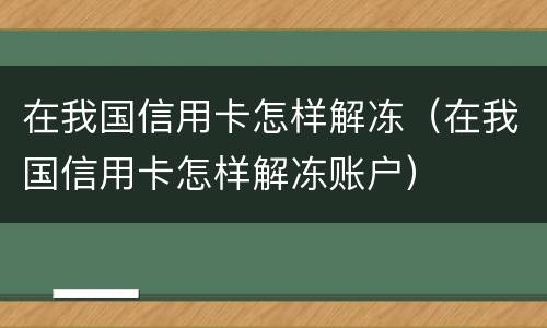 在我国信用卡怎样解冻（在我国信用卡怎样解冻账户）