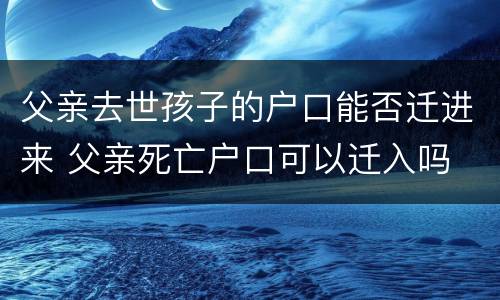 父亲去世孩子的户口能否迁进来 父亲死亡户口可以迁入吗