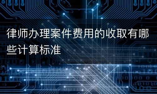 律师办理案件费用的收取有哪些计算标准