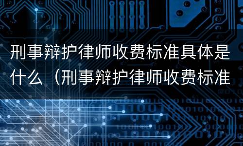 刑事辩护律师收费标准具体是什么（刑事辩护律师收费标准具体是什么内容）
