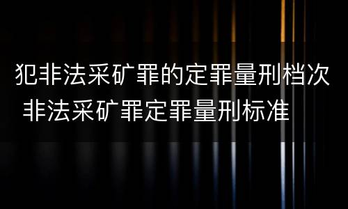 犯非法采矿罪的定罪量刑档次 非法采矿罪定罪量刑标准