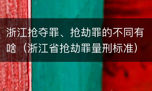浙江抢夺罪、抢劫罪的不同有啥（浙江省抢劫罪量刑标准）