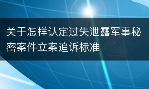 关于怎样认定过失泄露军事秘密案件立案追诉标准