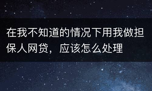 在我不知道的情况下用我做担保人网贷，应该怎么处理