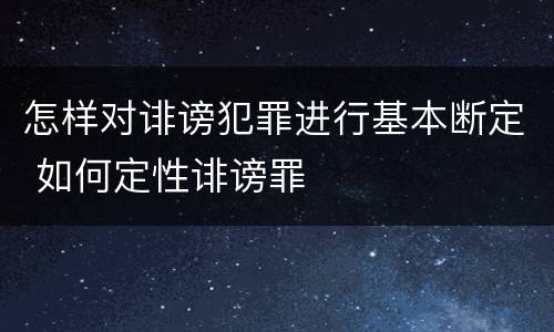 怎样对诽谤犯罪进行基本断定 如何定性诽谤罪