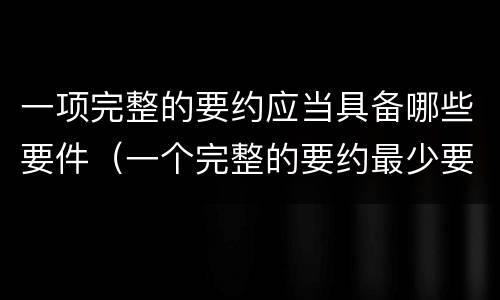 一项完整的要约应当具备哪些要件（一个完整的要约最少要表达哪两个要素）