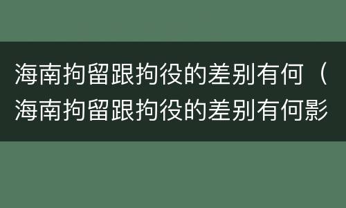 海南拘留跟拘役的差别有何（海南拘留跟拘役的差别有何影响）