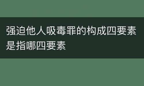 强迫他人吸毒罪的构成四要素是指哪四要素