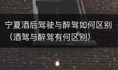 宁夏酒后驾驶与醉驾如何区别（酒驾与醉驾有何区别）