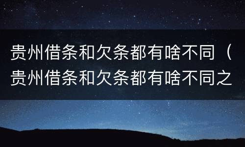 贵州借条和欠条都有啥不同（贵州借条和欠条都有啥不同之处）