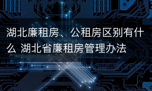湖北廉租房、公租房区别有什么 湖北省廉租房管理办法