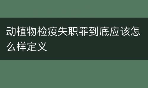 动植物检疫失职罪到底应该怎么样定义