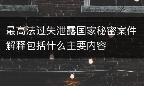 最高法过失泄露国家秘密案件解释包括什么主要内容