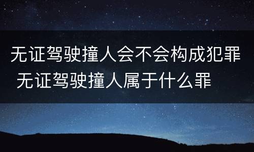 无证驾驶撞人会不会构成犯罪 无证驾驶撞人属于什么罪