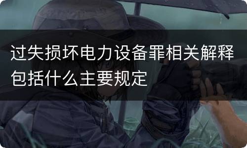 过失损坏电力设备罪相关解释包括什么主要规定