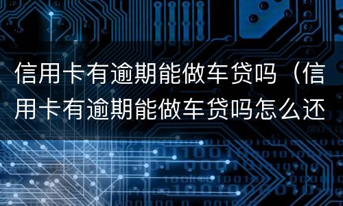 信用卡有逾期能做车贷吗（信用卡有逾期能做车贷吗怎么还）