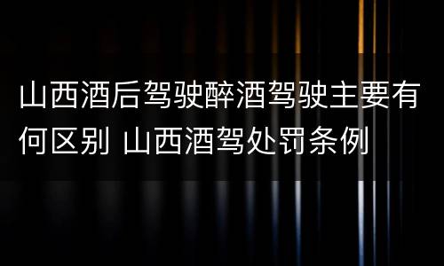 山西酒后驾驶醉酒驾驶主要有何区别 山西酒驾处罚条例