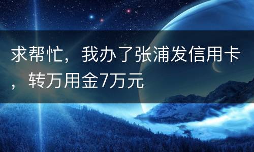 求帮忙，我办了张浦发信用卡，转万用金7万元