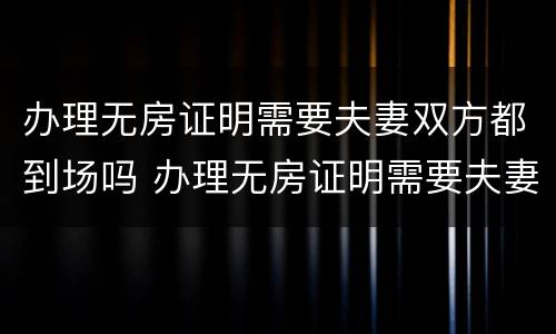 办理无房证明需要夫妻双方都到场吗 办理无房证明需要夫妻双方都到场吗