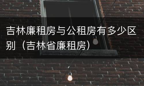 吉林廉租房与公租房有多少区别（吉林省廉租房）