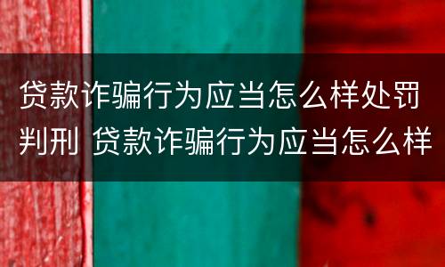 贷款诈骗行为应当怎么样处罚判刑 贷款诈骗行为应当怎么样处罚判刑多少年