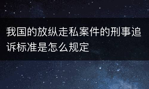 我国的放纵走私案件的刑事追诉标准是怎么规定