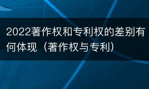 2022著作权和专利权的差别有何体现（著作权与专利）