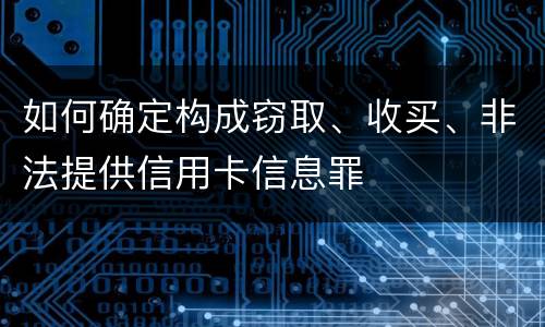 如何确定构成窃取、收买、非法提供信用卡信息罪