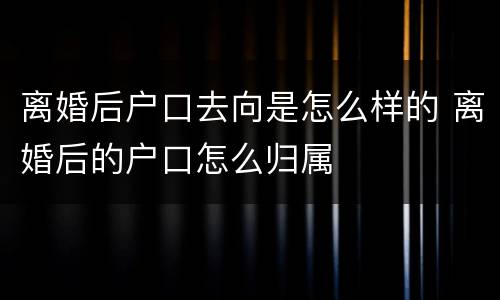 离婚后户口去向是怎么样的 离婚后的户口怎么归属