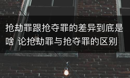 抢劫罪跟抢夺罪的差异到底是啥 论抢劫罪与抢夺罪的区别
