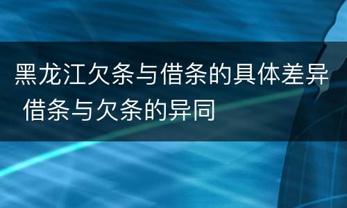 黑龙江欠条与借条的具体差异 借条与欠条的异同