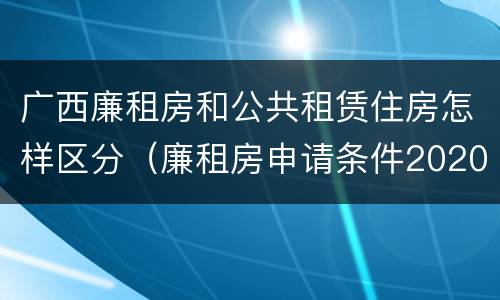 广西廉租房和公共租赁住房怎样区分（廉租房申请条件2020广西）