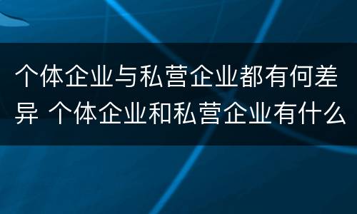 个体企业与私营企业都有何差异 个体企业和私营企业有什么联系?