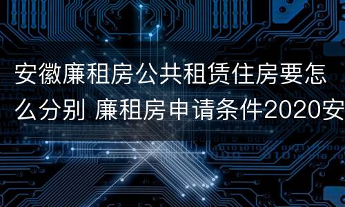 安徽廉租房公共租赁住房要怎么分别 廉租房申请条件2020安徽