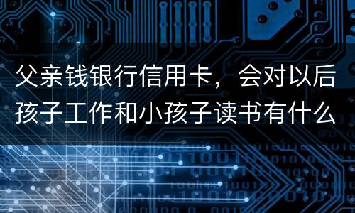 父亲钱银行信用卡，会对以后孩子工作和小孩子读书有什么影响