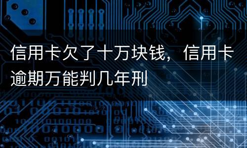 信用卡欠了十万块钱，信用卡逾期万能判几年刑