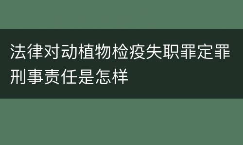 法律对动植物检疫失职罪定罪刑事责任是怎样