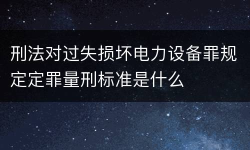 刑法对过失损坏电力设备罪规定定罪量刑标准是什么