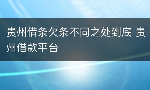 贵州借条欠条不同之处到底 贵州借款平台