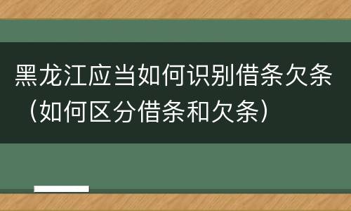 黑龙江应当如何识别借条欠条（如何区分借条和欠条）