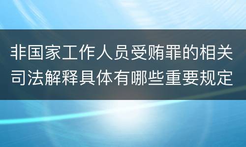 非国家工作人员受贿罪的相关司法解释具体有哪些重要规定