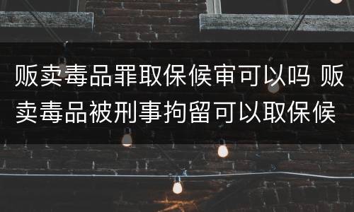 贩卖毒品罪取保候审可以吗 贩卖毒品被刑事拘留可以取保候审吗